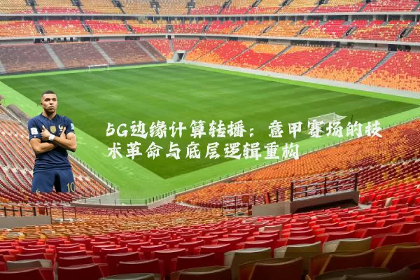 5G边缘计算转播：意甲赛场的技术革命与底层逻辑重构