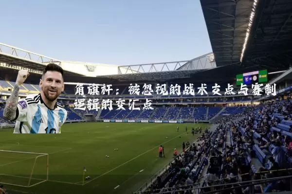 角旗杆：被忽视的战术支点与赛制逻辑的交汇点