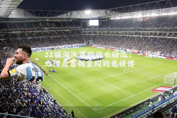 32强淘汰赛的战术暗流：一场被地理与赛制重构的竞技博弈