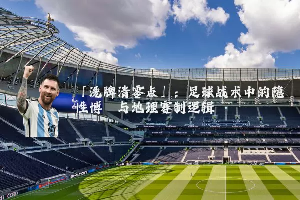 「洗牌清零点」：足球战术中的隐性博弈与地理赛制逻辑