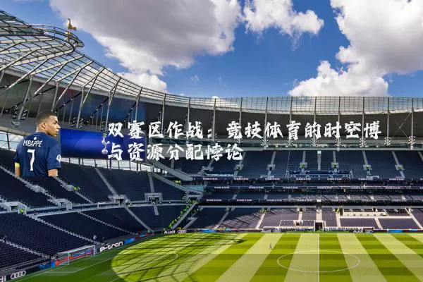 双赛区作战:竞技体育的时空博弈与资源分配悖论
