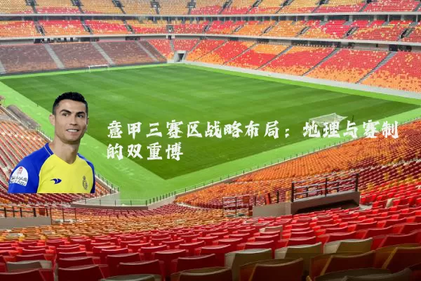 意甲三赛区战略布局：地理与赛制的双重博弈