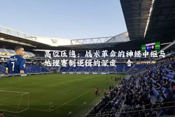 高位压迫:战术革命的神经中枢与地理赛制逻辑的深度耦合