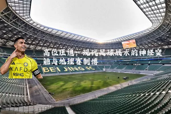 高位压迫：现代足球战术的神经突触与地理赛制博弈