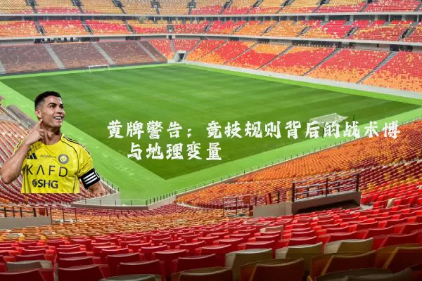 黄牌警告：竞技规则背后的战术博弈与地理变量