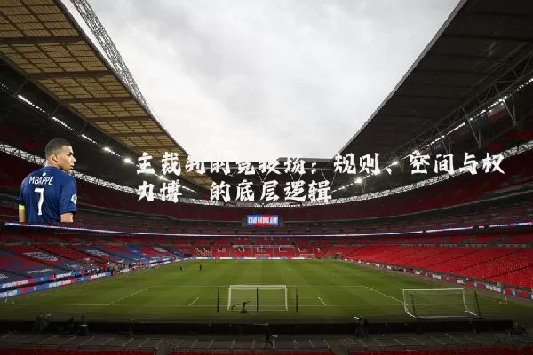主裁判的竞技场:规则、空间与权力博弈的底层逻辑