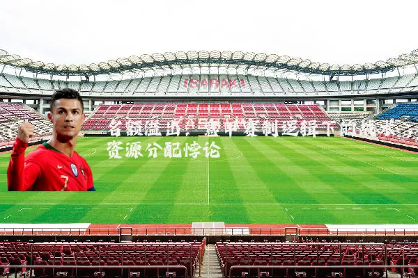 名额溢出：意甲赛制逻辑下的战术资源分配悖论