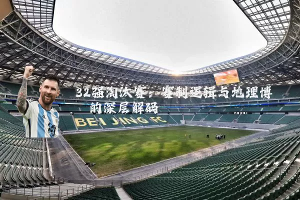 32强淘汰赛:赛制逻辑与地理博弈的深层解码